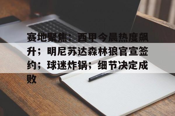 九游网页版-关于赛地聚焦：西甲今晨热度飙升；明尼苏达森林狼官宣签约；球迷炸锅；细节决定成败的信息